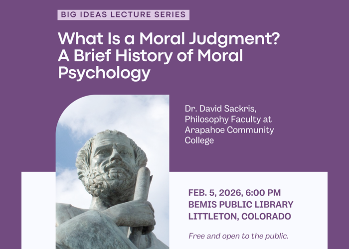Socrates sculpture. Big Ideas Lecture Series. What is Moral Judgment? A Brief History of Moral Psychology. Dr. David Sackris, Philosophy Faculty at Arapahoe Community College. Feb. 5, 2026, 6:00pm. Bemis Public Library, Littleton, Colorado. Free and open to the public.