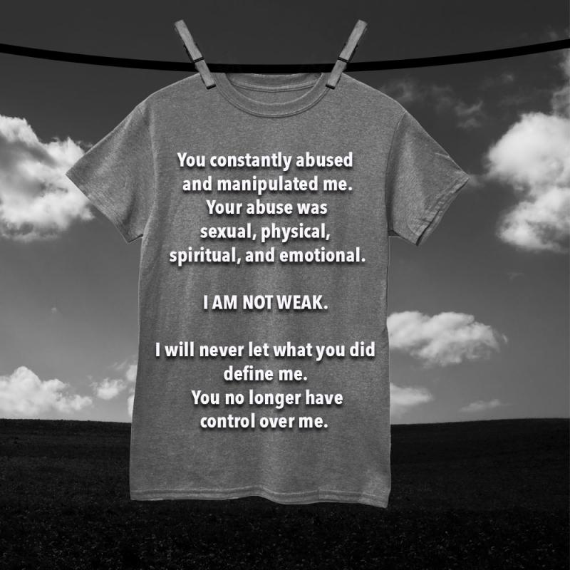 You constantly abused and manipulated me. Your abuse was sexual, physical, spiritual, and emotional. I am not weak. I will never let what you did define me. You no longer have control over me.