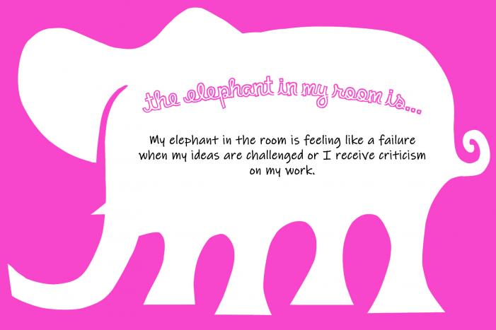 My elephant in the room is feeling like a failure when my ideas are challenged or I receive criticism on my work.