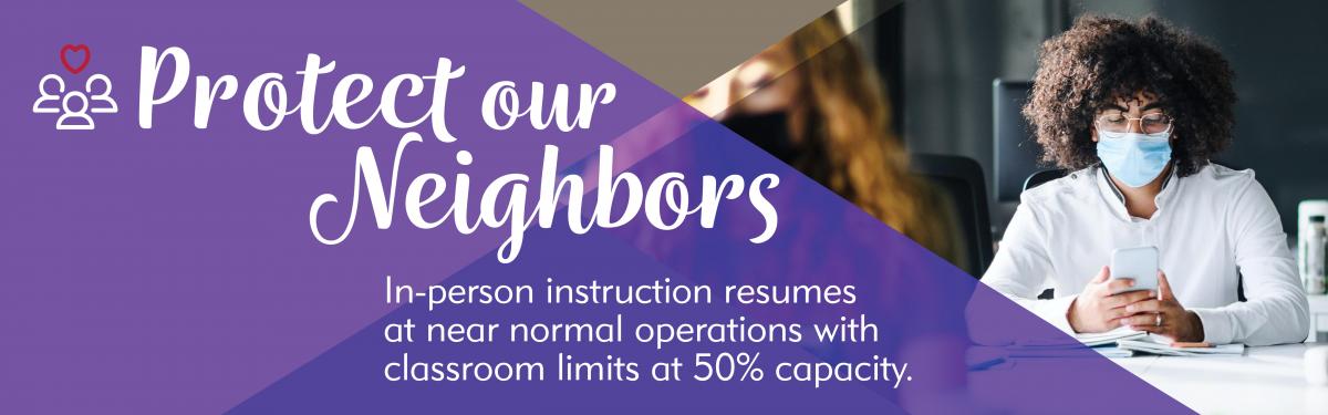 Protect Our Neighbors - In-person instruction resumes at near normal operations with classroom limits at 50% capacity.