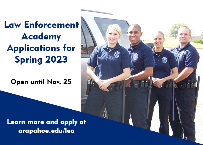 Law Enforcement Academy Application for Spring 2023 Open until Nov. 25. Learn more and apply at arapahoe.edu/lea